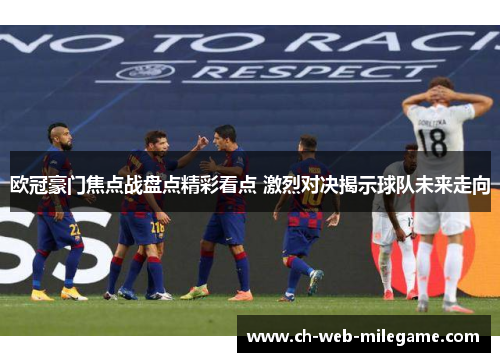 欧冠豪门焦点战盘点精彩看点 激烈对决揭示球队未来走向