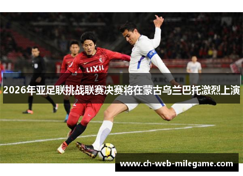 2026年亚足联挑战联赛决赛将在蒙古乌兰巴托激烈上演