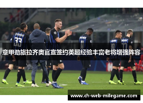 意甲劲旅拉齐奥官宣签约英超经验丰富老将增强阵容