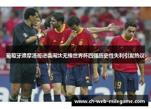 葡萄牙遭摩洛哥逆袭淘汰无缘世界杯四强历史性失利引发热议