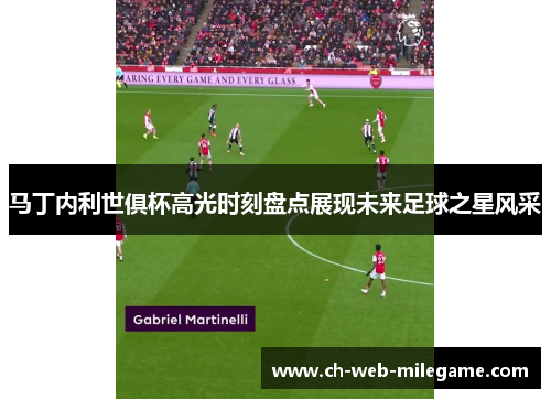 马丁内利世俱杯高光时刻盘点展现未来足球之星风采