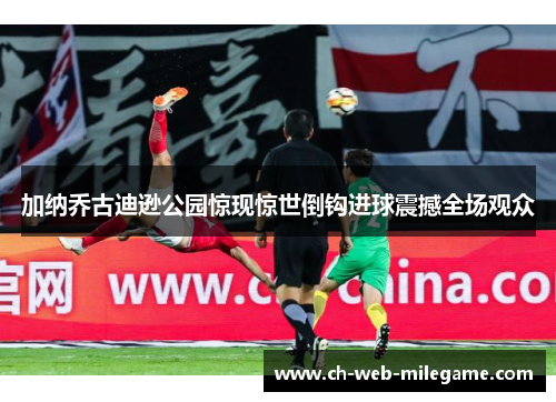 加纳乔古迪逊公园惊现惊世倒钩进球震撼全场观众