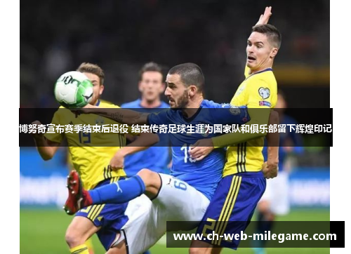 博努奇宣布赛季结束后退役 结束传奇足球生涯为国家队和俱乐部留下辉煌印记 博努奇宣布赛季结束后退役 结束传奇足球生涯为国家队和俱乐部留下辉煌印记