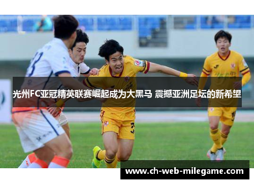 光州FC亚冠精英联赛崛起成为大黑马 震撼亚洲足坛的新希望 光州FC亚冠精英联赛崛起成为大黑马 震撼亚洲足坛的新希望